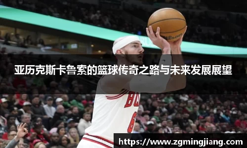 亚历克斯卡鲁索的篮球传奇之路与未来发展展望