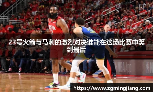 23号火箭与马刺的激烈对决谁能在这场比赛中笑到最后